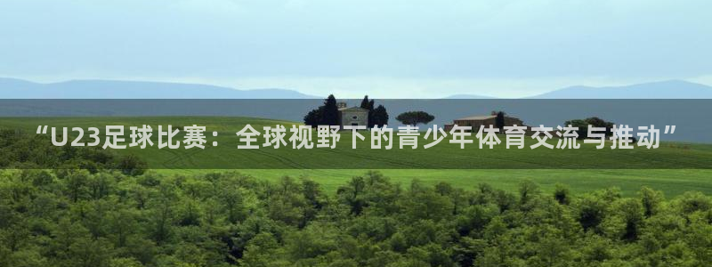 “U23足球比赛：全球视野下的青少年体育交流与推动”
